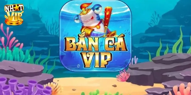 Bắn Cá Vip - Giới Thiệu Game Đổi Thưởng Hot Tại Nhatvip